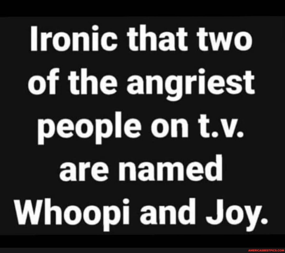 lronic that two of the angriest people on t.v.
are named
Whoopi and Joy.