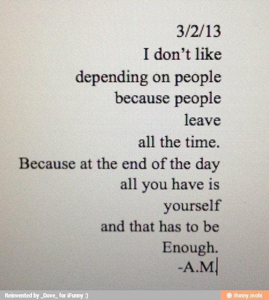 32113
I don't like
depending on people
because people
leave
all the time.
Because at the end of the day
all you have is
yourself
and that has to be
Enough.
-A.MI