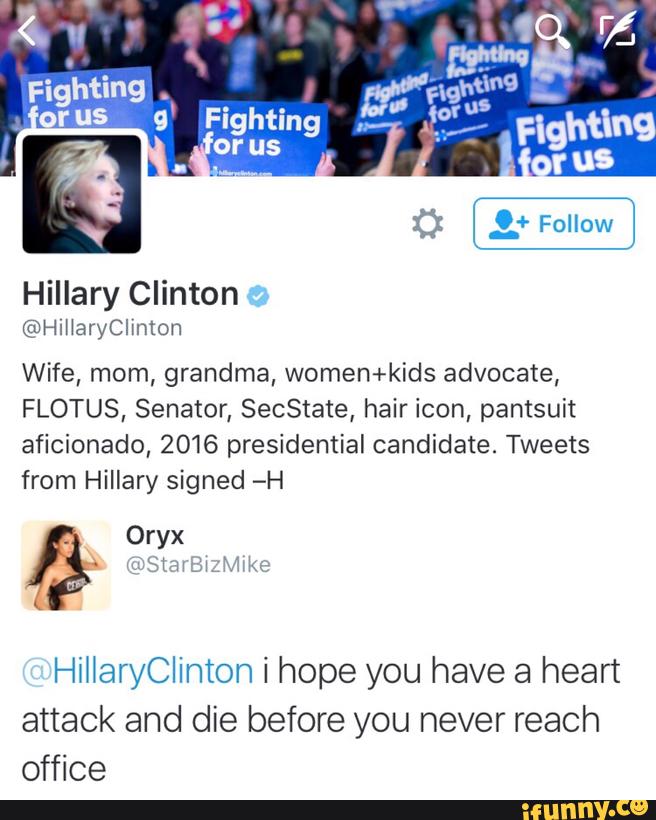 @HIHaryclimon
Wife, mom, grandma, women+kids advocate,
FLOTUS, Senator, SecState, hair icon, pantsuit
aficionado, 2016 presidential candidate. Tweets
from Hillary signed -H
HMJaryClinton i hope you have a heart
attack and die before you never reach
office