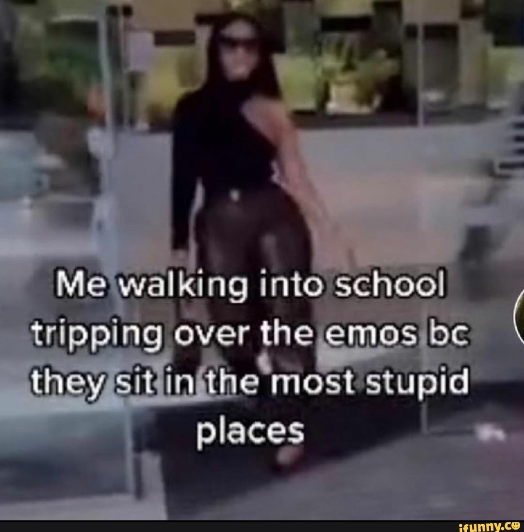 Me walking into school tripping over the emos be ( they in thie mos ...