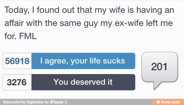 Today, I found out that my wife is having an
affair with the same guy my ex-wife left me
for. FML