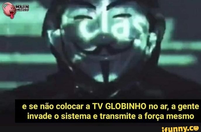 e se não colocar a TV GLOBINHO no ar, a gente
invade o sistema e transmite a força mesmo