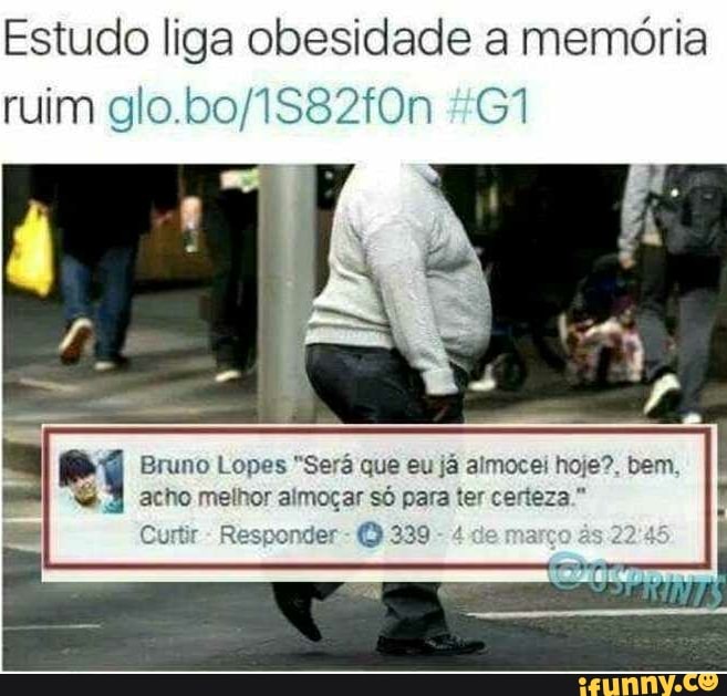 Estudo liga obesidade a memória
Bruno Lopes "Será que eu já almocei hoje?, bem,
acho melhor almoçar só para ter certeza."