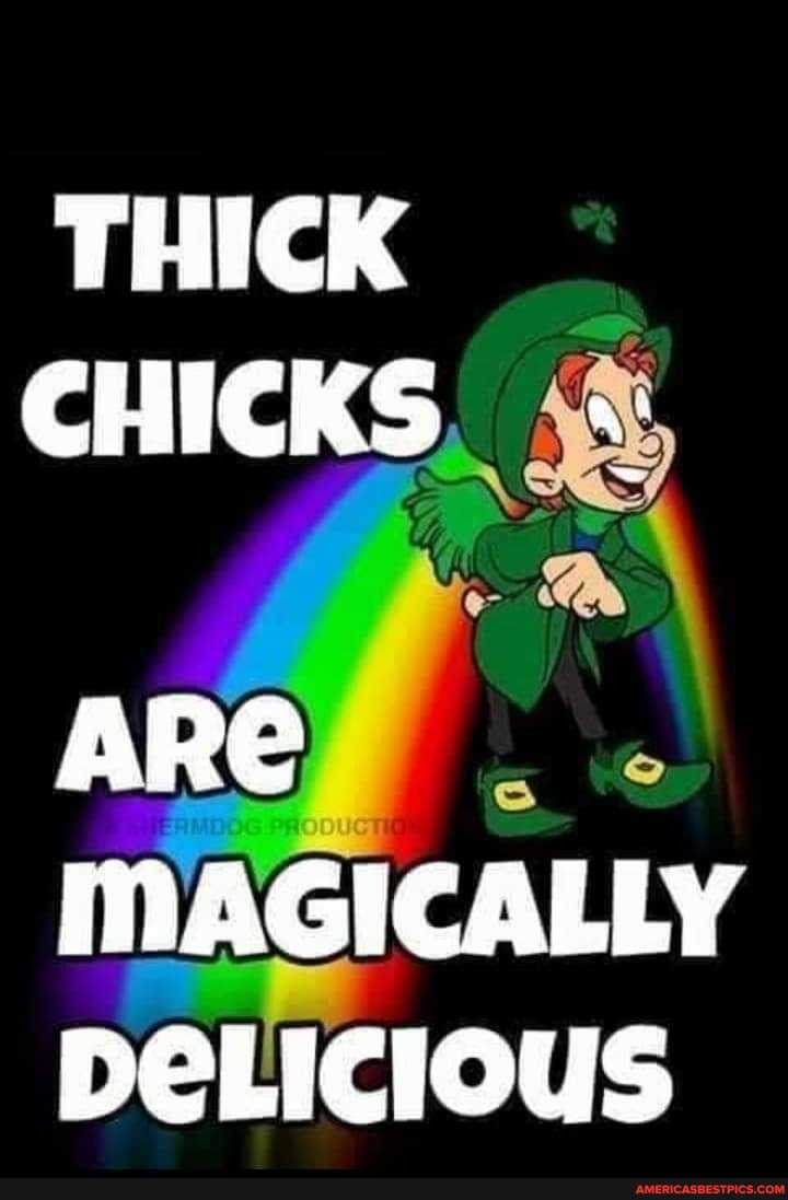 THICK CHICKS
ARE
MAGICALLY DELIcious