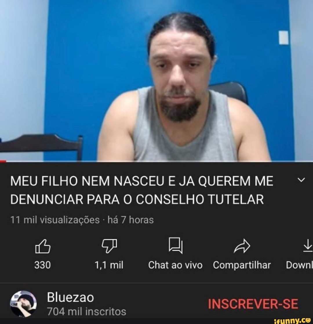 Too.
MEU FILHO NEM NASCEU E JA QUEREM "
DENUNCIAR PARA O CONSELHO TUTELAR
11 mil visualizações - há 7 horas
330 1,1 mil Chat aovivo Compartilhar Downl
Bluezao INSCREVER-SE
704 mil inscritos