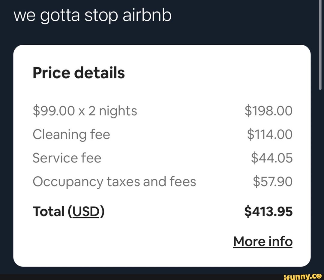 we gotta stop aironb
Price details
$99.00 x 2 nights $198.00
Cleaning fee $114.00
Service fee $44.05
Occupancy taxes and fees $57.90
Total (USD) $413.95
More info