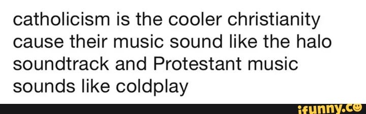 catholicism is the cooler christianity cause their music sound like the halo soundtrack and Protestant music sounds like coldplay