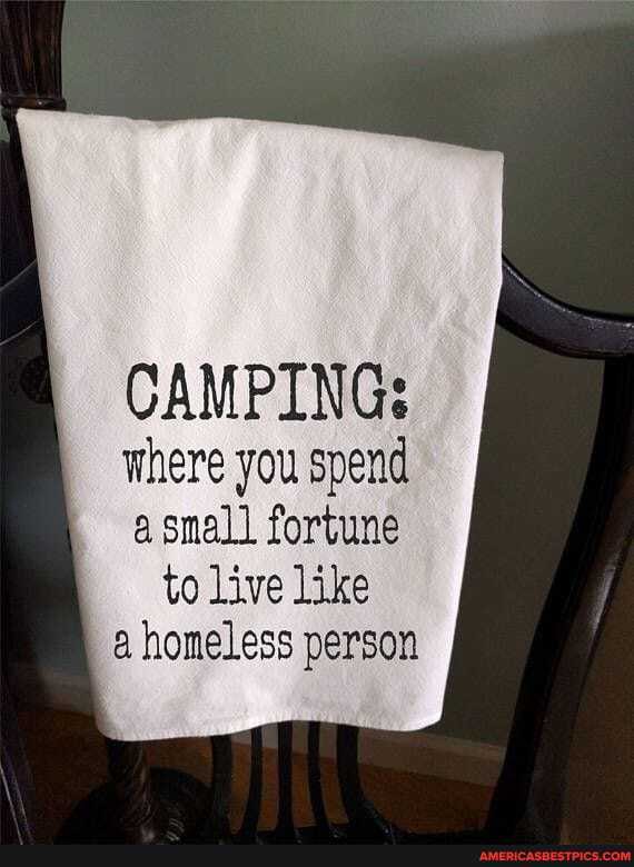 CAMPING:
where you spend a small fortune to live like homeless person