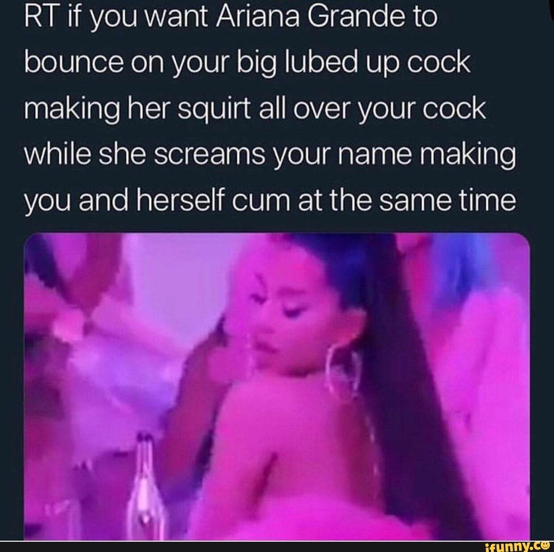 RT if you want Ariana Grande to bounce on your big lubed up cook making her...