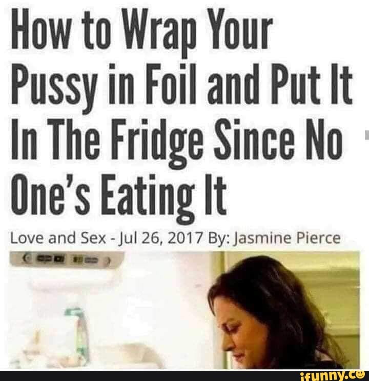 How to Wrap Your
Pussy in Foil and Put It
In The Fridge Since No
One S Eating It
7 By: Jasmine Pierce a