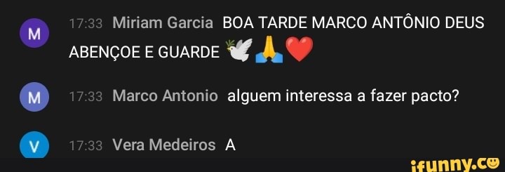 Miriam Garcia BOA TARDE MARCO ANTÔNIO DEUS
ABENÇOE E GUARDE ÃO
Marco Antonio alguem interessa a fazer pacto?
Vera Medeiros A