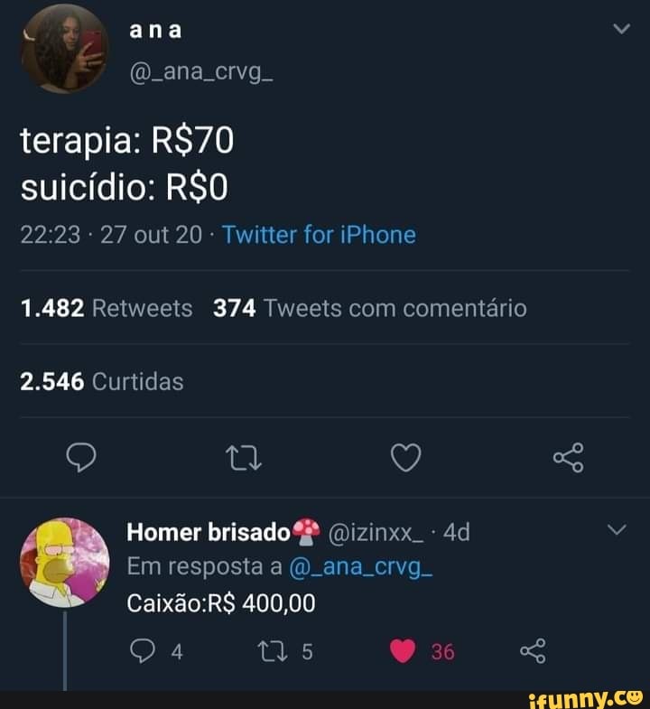 ana
terapia: suicídio:
27 out 20 Twitter for iPhone
1.482 Reiweeis 374 Tweets com comentário
2.546 Curtidas
Q ty Q
Homer brisado (Dizinxx. -
Em resposta a ana crvg.
400,00