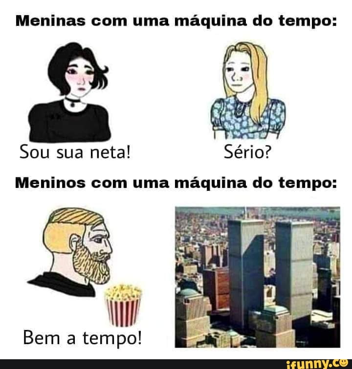 Meninas com uma máquina do tempo:
Sou sua neta!
Meninos com uma máquina do tempo:
Bem a tempo!