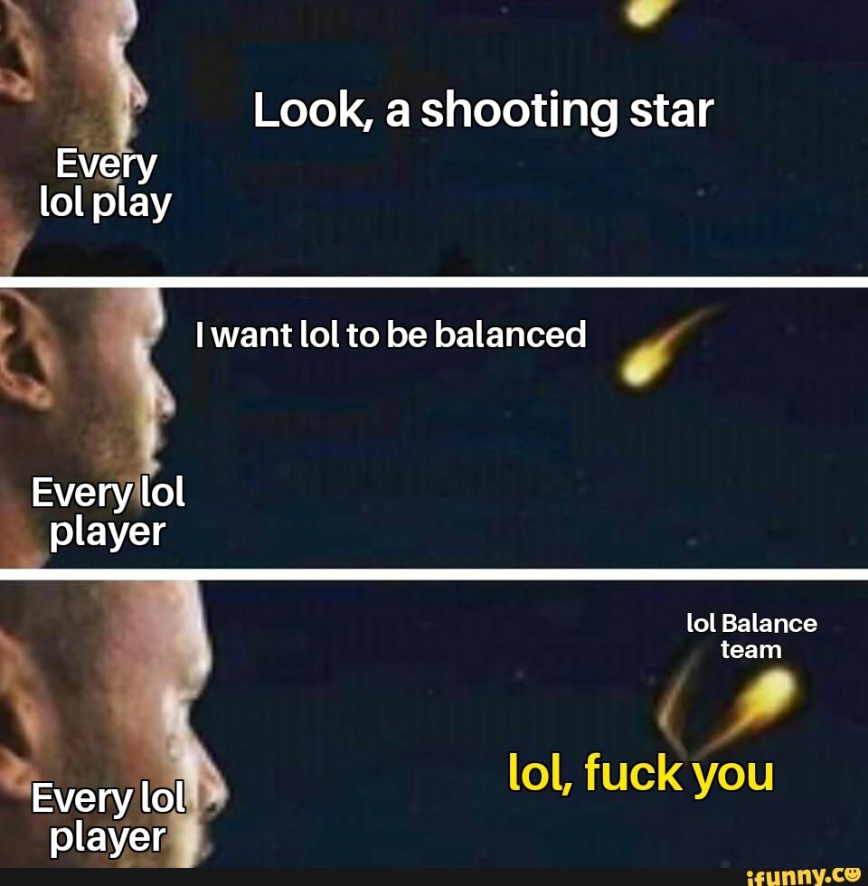 Look, a shooting star
Every
lol play want lol to be balanced
Every'lol
lol Balance team
lol, fuck you