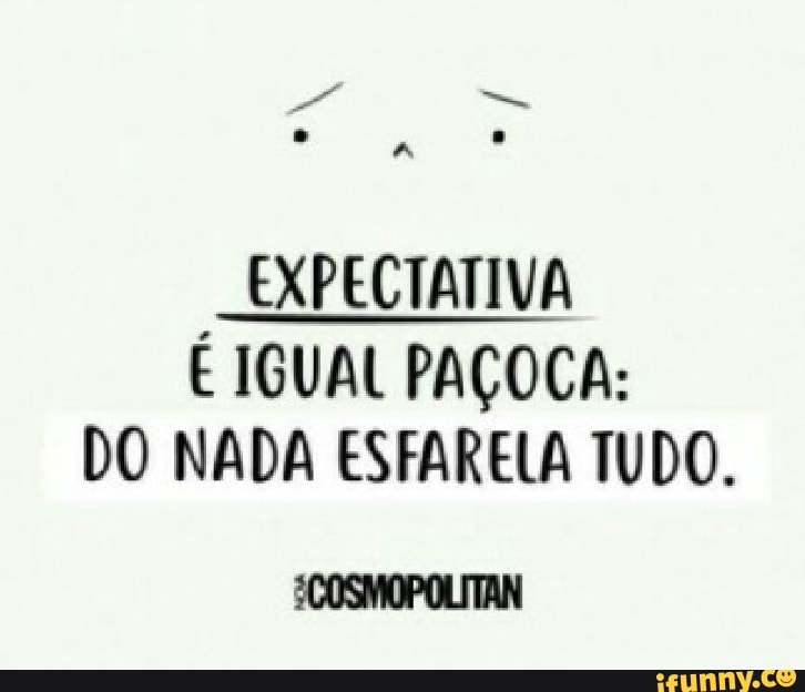 EXPECTATIVA
É IGUAL PAÇOCA:
DO NADA ESFARELA TUDO.