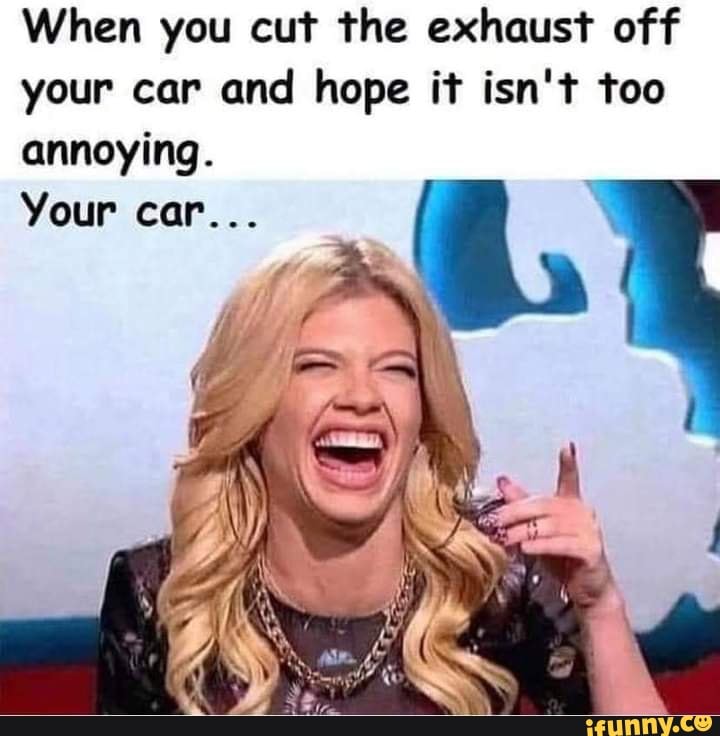 When you cut the exhaust off your car and hope it isn't too annoying.
Your car...