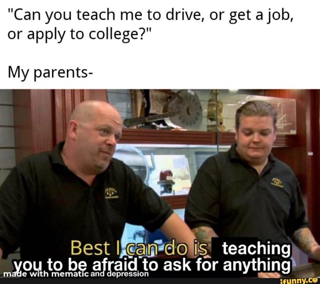 "Can you teach me to drive, or get a job,
or apply to college?"
My parents-
Best
A
E
teaching
m
you to b o
afraid to ask for anything?
