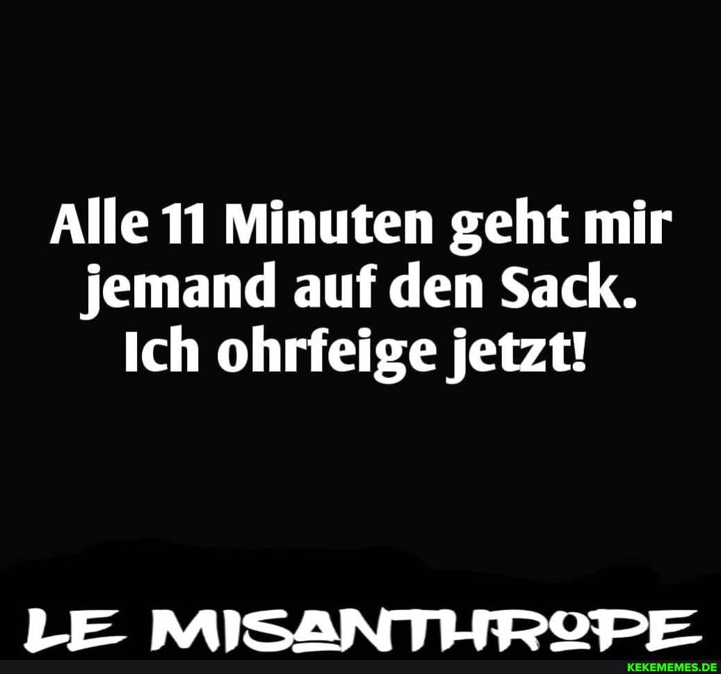 Alle 11 Minuten geht mir jemand auf den Sack.
Ich ohrfeige jetzt!
LFF MIiISANTLITTOTEL