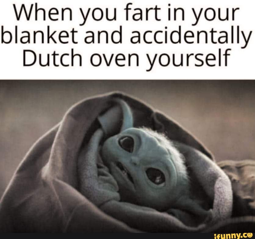 When you fart in your
blanket and accidentally
Dutch oven yourself