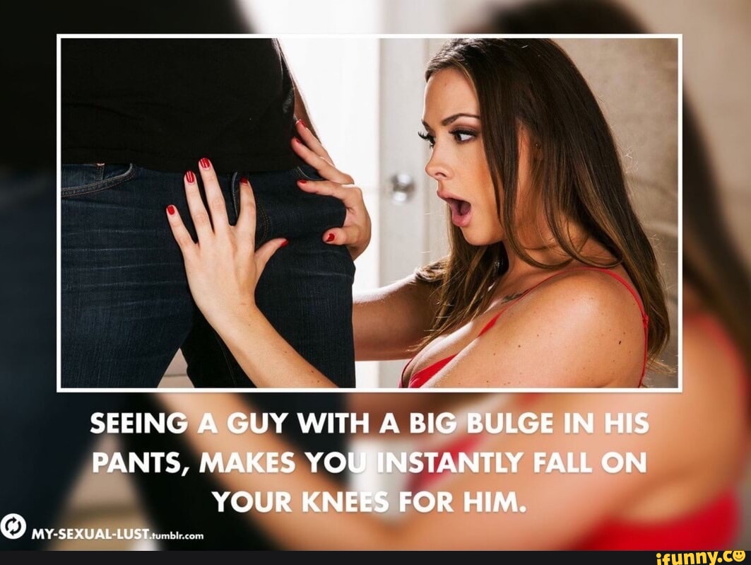 I SEEING A GUY WITH A BIG BULGE IN HIS PANTS, MAKES YOU INSTANTLY FALL ON  YOUR KNEES FOR HIM. DAY-SEXUAL-LUST - iFunny