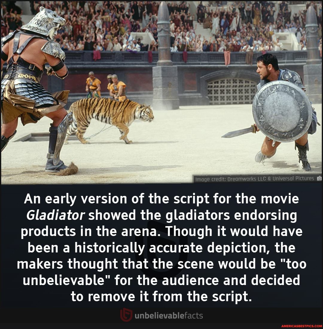 An early version of the script for the movie
Gladiator showed the gladiators endorsing products in the arena. Though it would have been a historically accurate depiction, the makers thought that the scene would be "too unbelievable" for the audience and decided to remove it from the script.