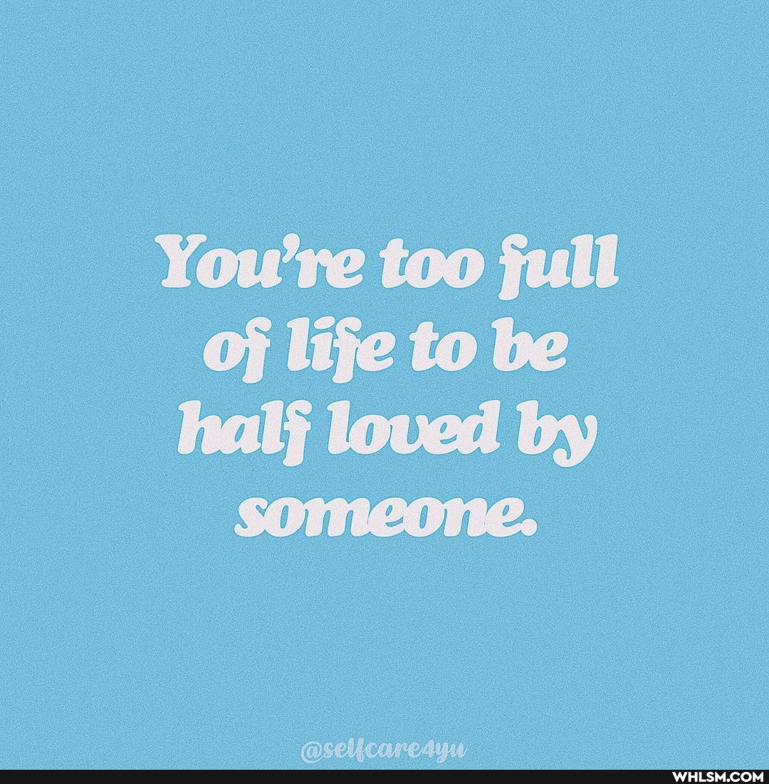 You're too jull of lije to be halj loved by someone.