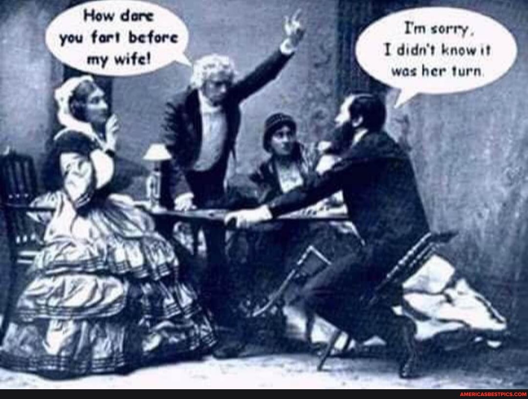 How dore you fort before my wife!
T'm sorry
I didn't mow
was her turn