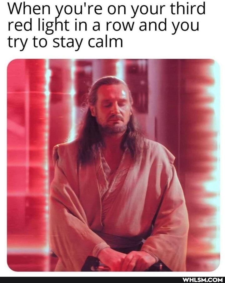 When you're on your third red light in a row and you
try to stay calm