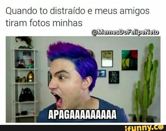 Quando to distraído e meus amigos tiram fotos minhas
APAGAAAAAAARA