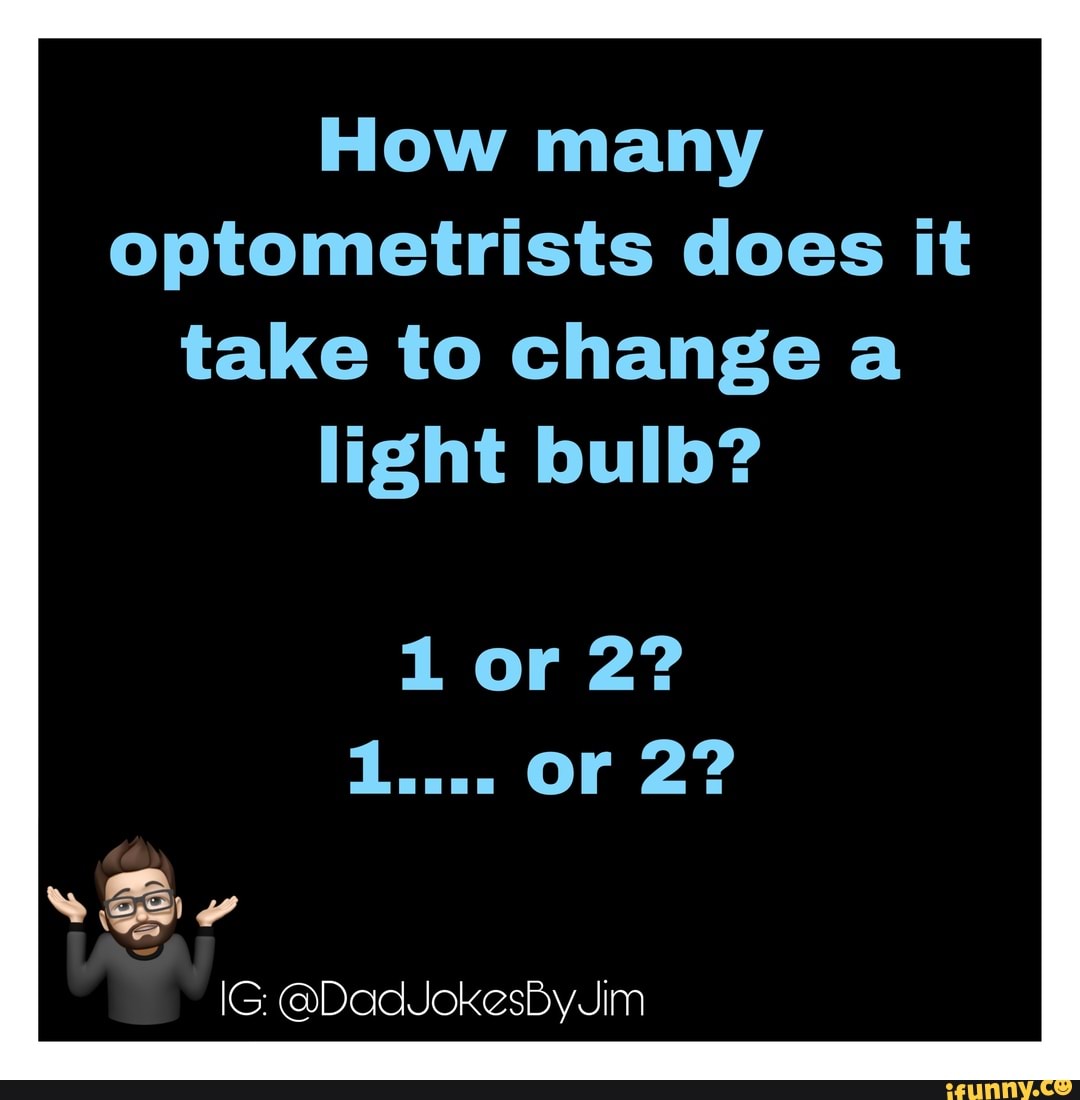 How many
optometrists does it
take to change a
light bulb?