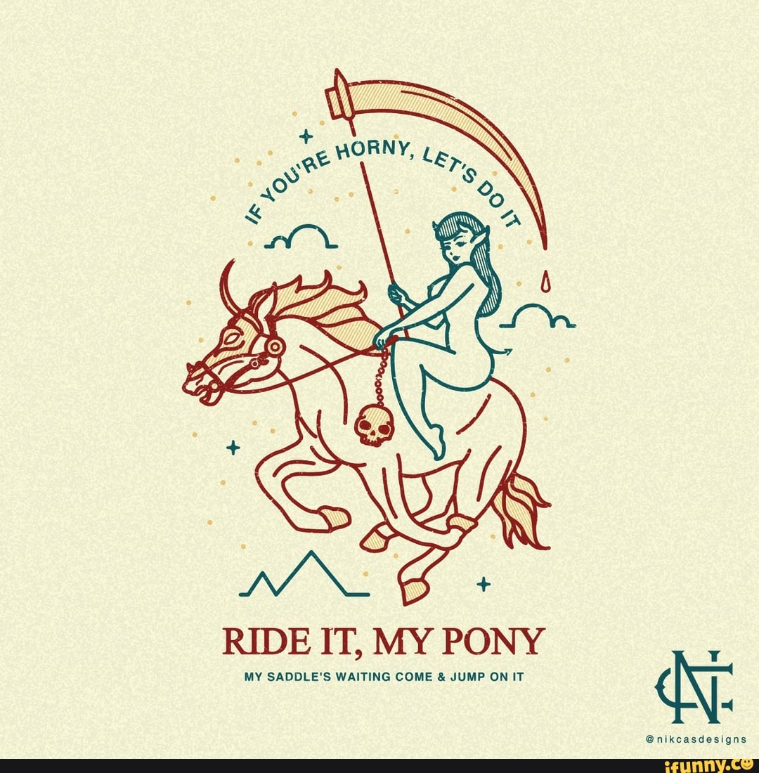 RIDE IT, MY PONY MY SADDLE'S WAITING COME JUMP ON IT iFunny