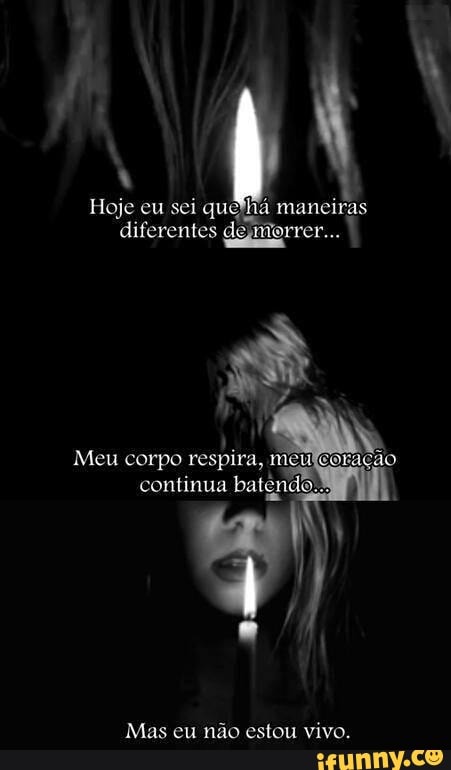 Hoje eu sei quehá maneiras
diferentes demorrer...
Mas eu não estou vivo.