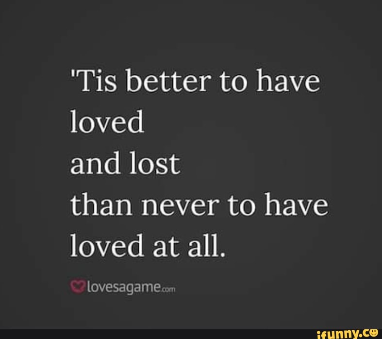 'Tis better to have loved and lost than never to have loved at all ...