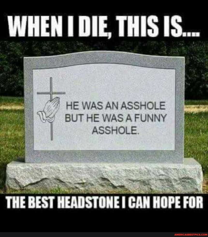WHEN DIE. THIS
WE WAS AN ASSHOLE BUT HE WAS A FUNNY ASSHOLE
LOAN FOR