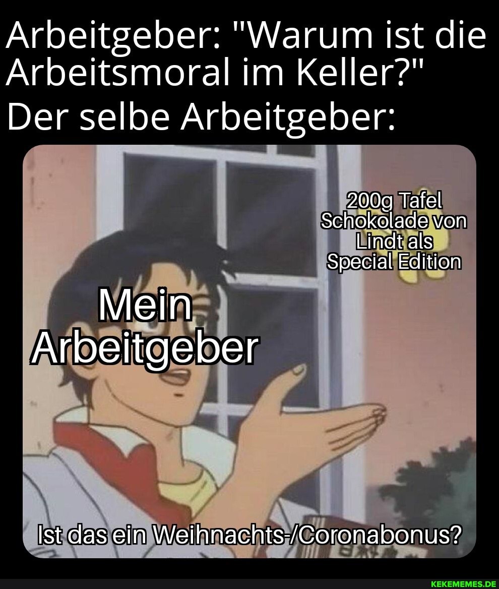 Arbeitgeber: "Warum ist die
Arbeitsmoral im Keller?"
Der selbe Arbeitgeber:
200g Tafel
Schokolade von
Lindt als
Special Edition
Mein
Arbeitgeber
Ist das ein
