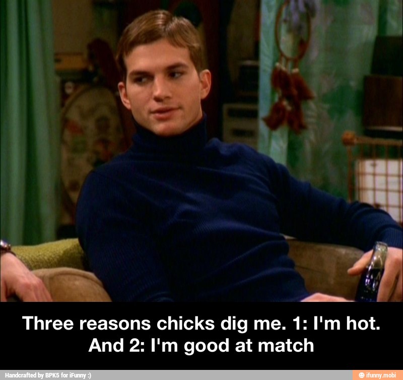 Three reasons chicks dig me. 1: I'm hot.
And 2: I'm good at match - Three reasons chicks dig me. 1: I'm hot. And 2: I'm good at match