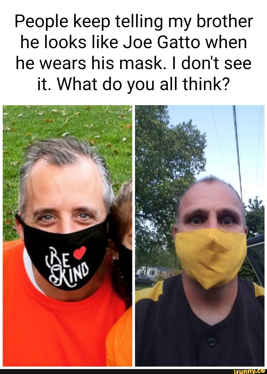People keep telling my brother he looks like Joe Gatto when he wears his mask. I don't see it. What do you all think?