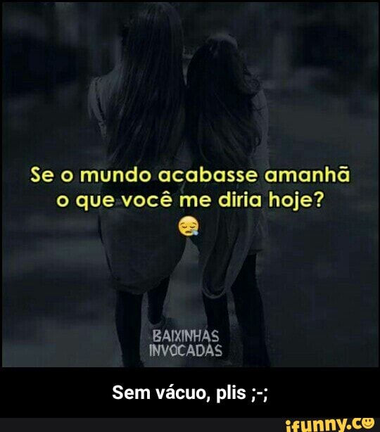 Se o mundo acabasse amanhã
o que você me diria hoje? - Sem vácuo, plis ;-;