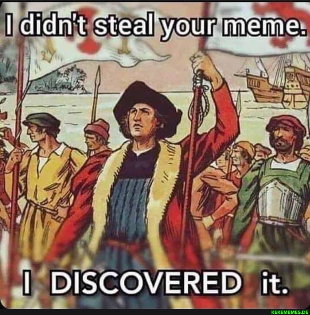 didnt steal your meme.
I DISCOVERED it.
