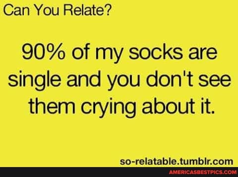 Can You Relate?
90% of my socks are single and you don't see them crying about it.