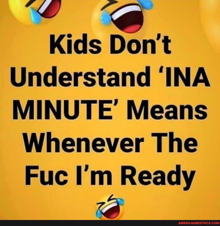 Kids Don't
Understand 'INA MINUTE' Means
Whenever The
Fuc I'm Ready