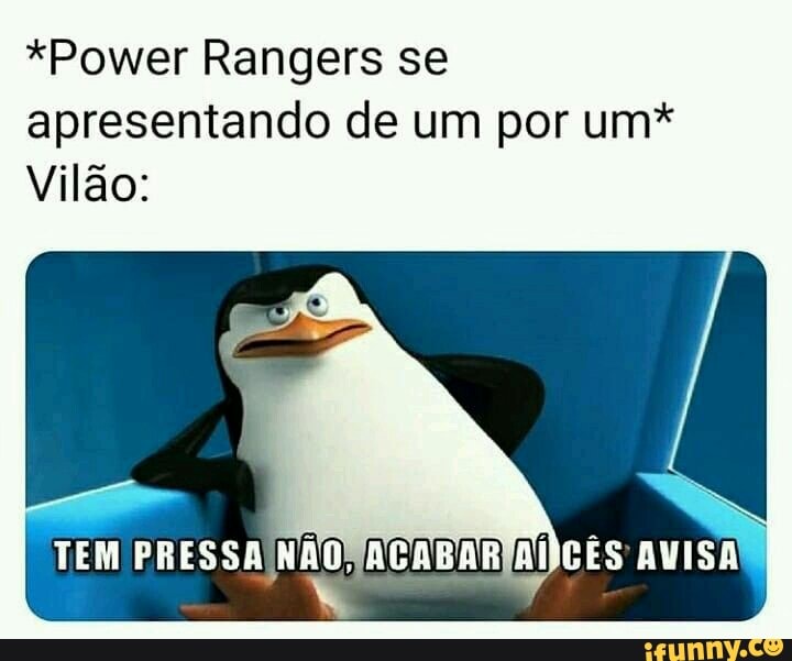 *Power Rangers se apresentando de um por um*
Vilão:
TEM PRESSA NÃO. AGABAR AVISA I