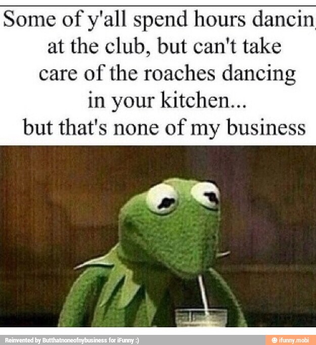Some of
y'all spend hours dancin
at the club, but can't take
care of the roaches dancing
in your kitchen...
but that's none
of my business