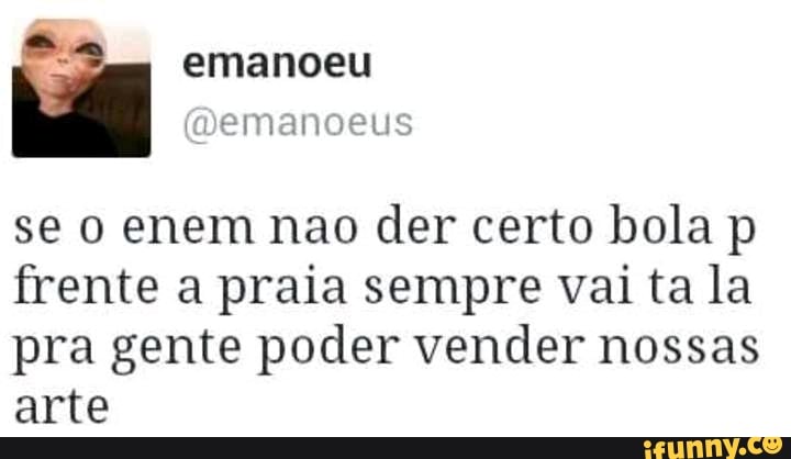 se o enem nao der certo bola p
frente a praia sempre vai ta la
pra gente poder vender nossas
arte