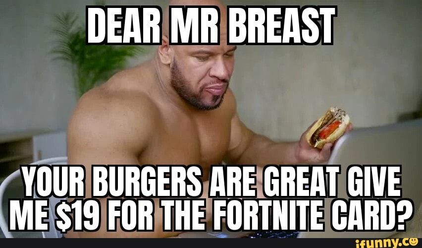 DEAR MR BREAST
YOUR BURGERS ARE GREAT GIVE ME $19 FOR THE FORTNITE CARN?