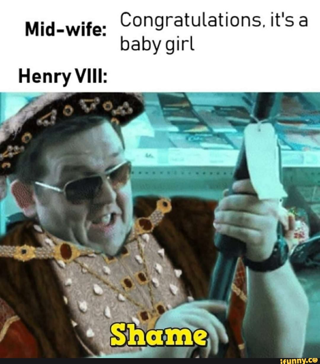 Mid-wife:
Congratulations, it's a
baby girl
Henry VIII:
