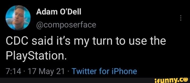 Adam O'Dell
@composerface
CDC said it's my turn to use the
PlayStation.
17 May 21 - Twitter for iPhone