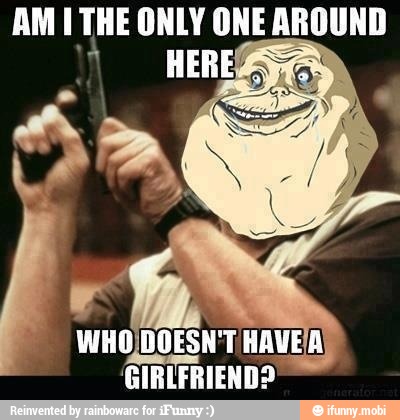 AMI THE ONLY ONE AROUND
WHO)DOESN'T/HAVE'A)
'GIRLFRIEND?