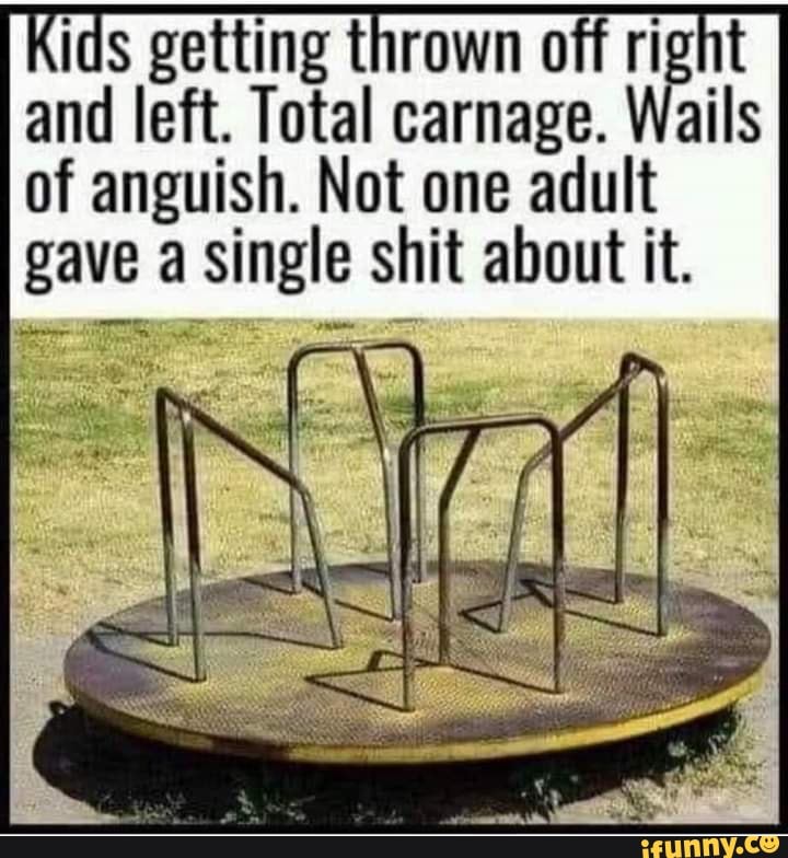 ids getting thrown aig th
and left. Total carnage. Wails
of anguish. Not one adult
gave a single shit about it.