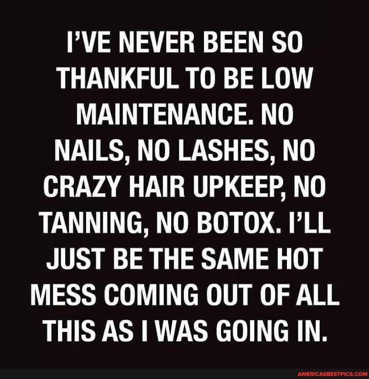 I'VE NEVER BEEN SO THANKFUL TO BE LOW MAINTENANCE. NO NAILS, NO LASHES, NO CRAZY HAIR UPKEEP, NO TANNING, NO BOTOX. I'LL JUST BE THE SAME HOT MESS COMING OUT OF ALL THIS AS I WAS GOING IN.